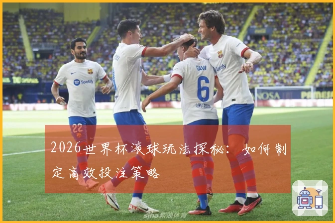 2026世界杯滚球玩法探秘：如何制定高效投注策略