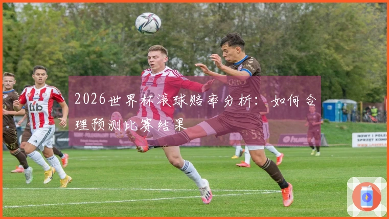 2026世界杯滚球赔率分析：如何合理预测比赛结果