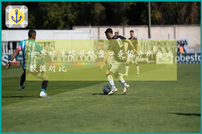 世界杯滚球买球盘口走势分析与大数据对比
