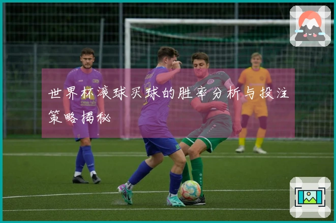 世界杯滚球买球的胜率分析与投注策略揭秘