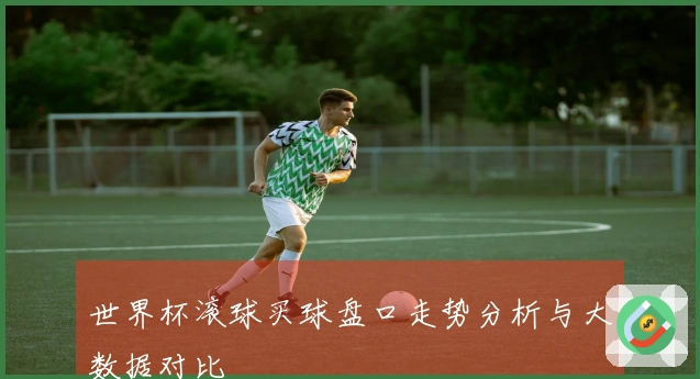 世界杯滚球买球盘口走势分析与大数据对比