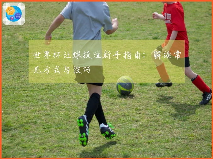 世界杯让球投注新手指南：解读常见方式与技巧