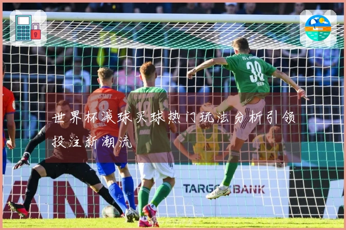 世界杯滚球买球热门玩法分析引领投注新潮流