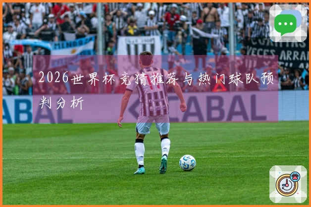 2026世界杯竞猜推荐与热门球队预判分析
