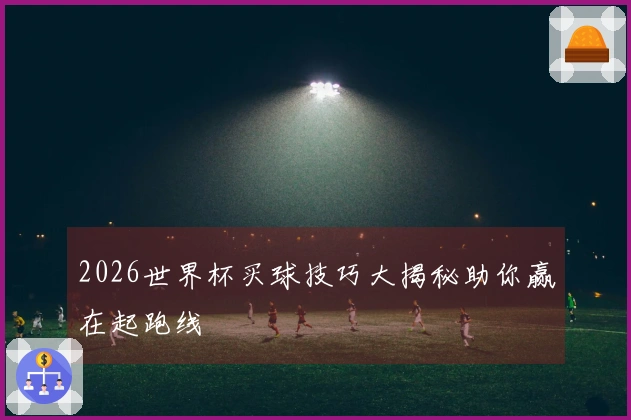 2026世界杯买球技巧大揭秘助你赢在起跑线