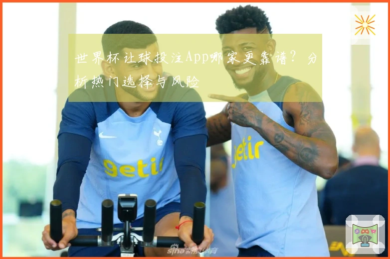 世界杯让球投注App哪家更靠谱？分析热门选择与风险