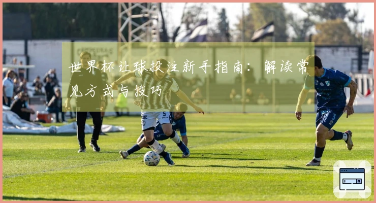 世界杯让球投注新手指南：解读常见方式与技巧